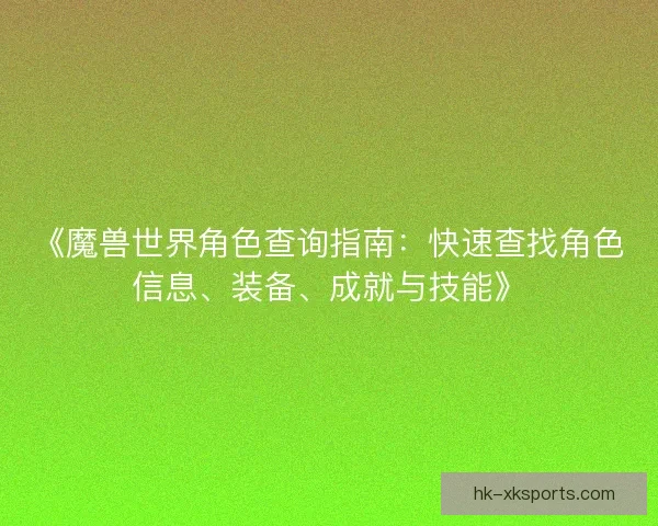 《魔兽世界角色查询指南：快速查找角色信息、装备、成就与技能》