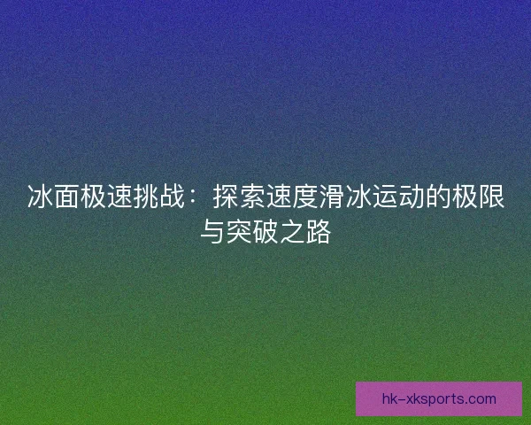 冰面极速挑战：探索速度滑冰运动的极限与突破之路