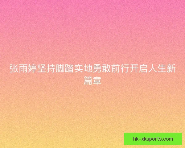 张雨婷坚持脚踏实地勇敢前行开启人生新篇章