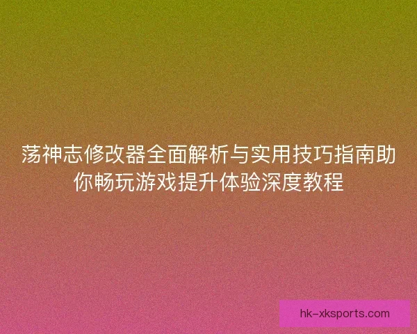 荡神志修改器全面解析与实用技巧指南助你畅玩游戏提升体验深度教程