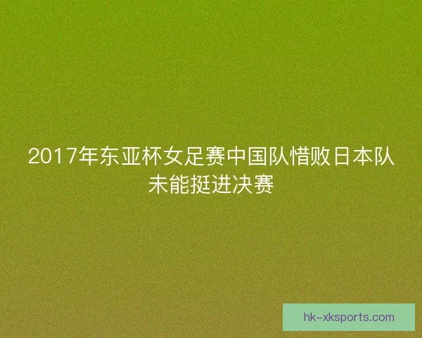 2017年东亚杯女足赛中国队惜败日本队未能挺进决赛