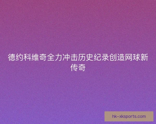 德约科维奇全力冲击历史纪录创造网球新传奇 德约科维奇全力冲击历史纪录创造网球新传奇
