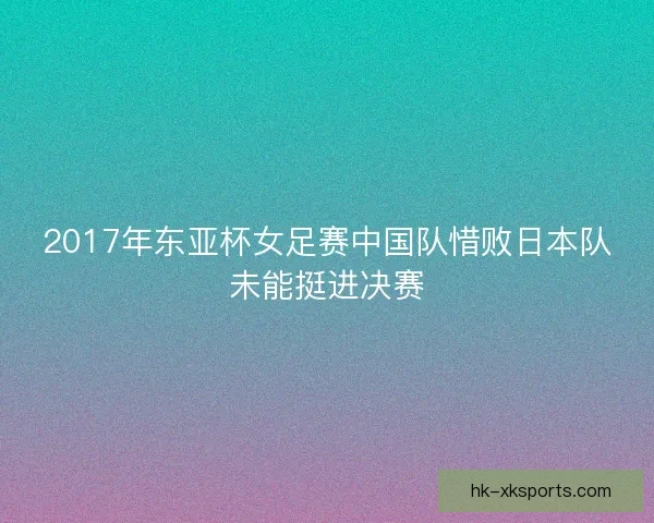 2017年东亚杯女足赛中国队惜败日本队未能挺进决赛