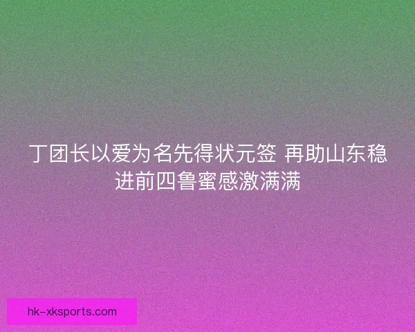 丁团长以爱为名先得状元签 再助山东稳进前四鲁蜜感激满满