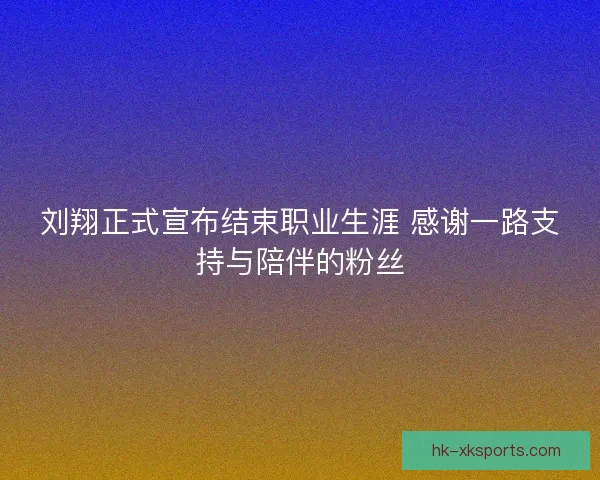 刘翔正式宣布结束职业生涯 感谢一路支持与陪伴的粉丝