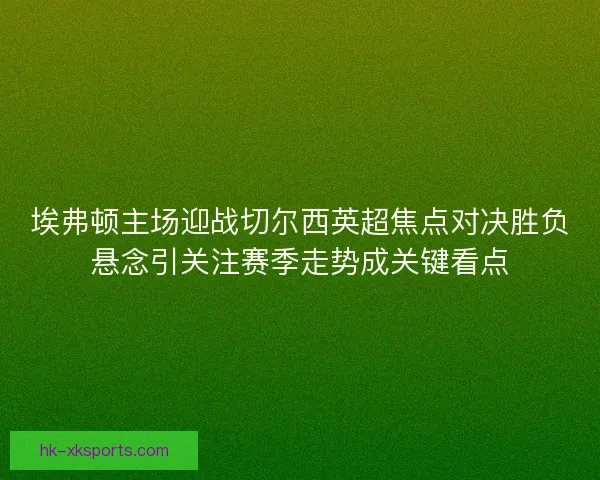 埃弗顿主场迎战切尔西英超焦点对决胜负悬念引关注赛季走势成关键看点