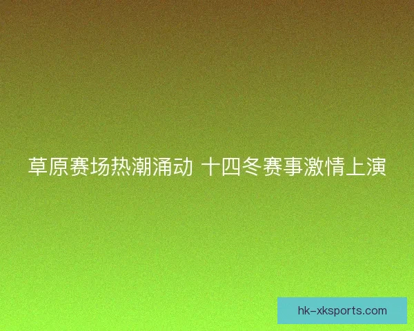 草原赛场热潮涌动 十四冬赛事激情上演