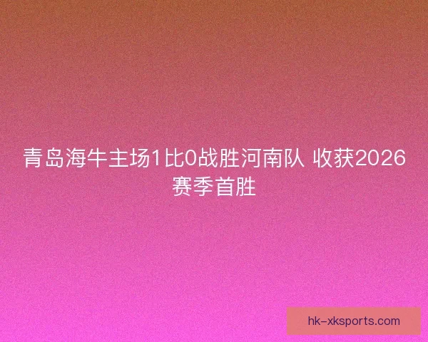 青岛海牛主场1比0战胜河南队 收获2026赛季首胜 青岛海牛主场1比0战胜河南队 收获2026赛季首胜