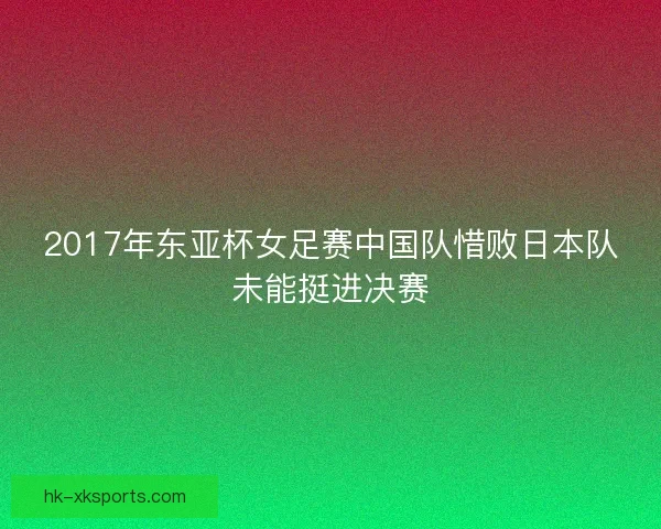 2017年东亚杯女足赛中国队惜败日本队未能挺进决赛 2017年东亚杯女足赛中国队惜败日本队未能挺进决赛