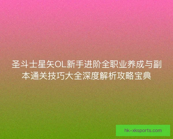 圣斗士星矢OL新手进阶全职业养成与副本通关技巧大全深度解析攻略宝典 圣斗士星矢OL新手进阶全职业养成与副本通关技巧大全深度解析攻略宝典