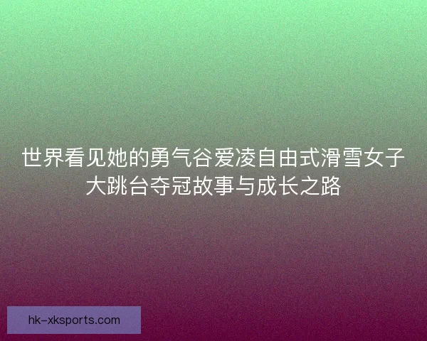 世界看见她的勇气谷爱凌自由式滑雪女子大跳台夺冠故事与成长之路 世界看见她的勇气谷爱凌自由式滑雪女子大跳台夺冠故事与成长之路