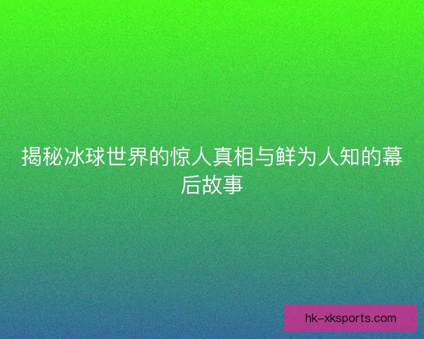 揭秘冰球世界的惊人真相与鲜为人知的幕后故事 揭秘冰球世界的惊人真相与鲜为人知的幕后故事