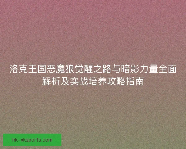 洛克王国恶魔狼觉醒之路与暗影力量全面解析及实战培养攻略指南 洛克王国恶魔狼觉醒之路与暗影力量全面解析及实战培养攻略指南